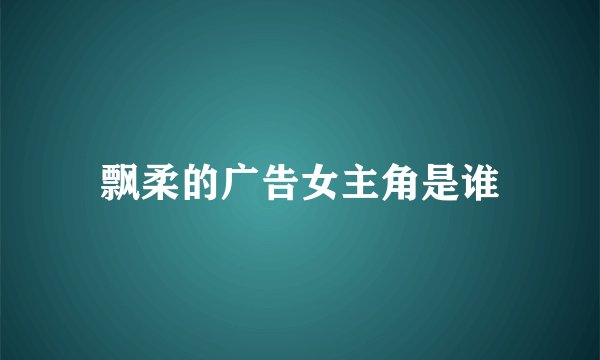 飘柔的广告女主角是谁