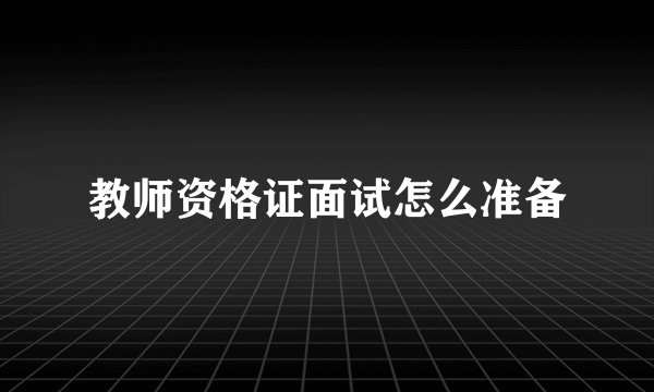 教师资格证面试怎么准备