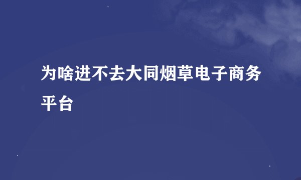为啥进不去大同烟草电子商务平台