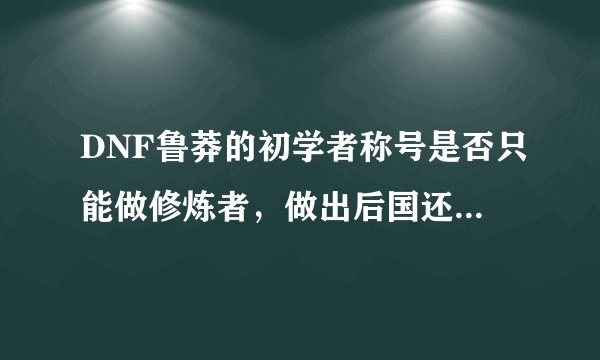 DNF鲁莽的初学者称号是否只能做修炼者，做出后国还可以再升级么