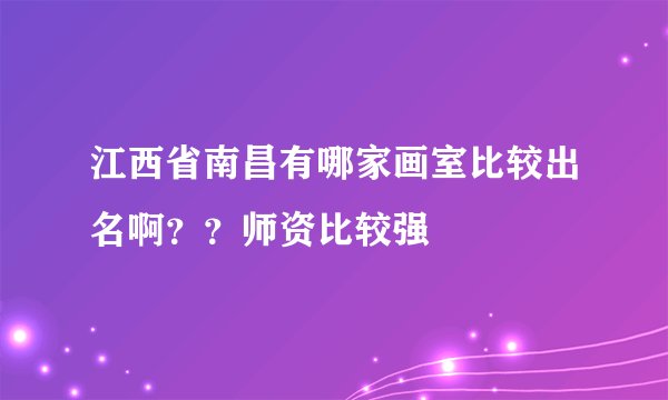 江西省南昌有哪家画室比较出名啊？？师资比较强