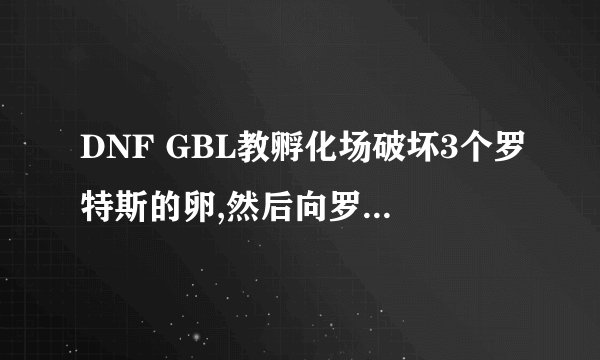 DNF GBL教孵化场破坏3个罗特斯的卵,然后向罗特斯回复任务怎么做?