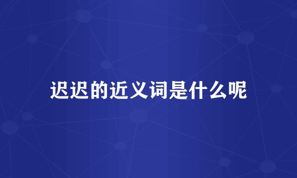 迟迟的近义词是什么呢