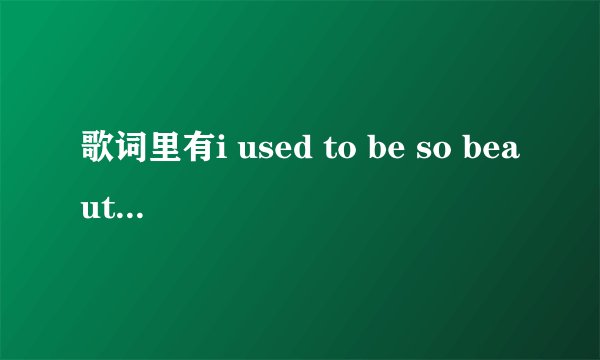 歌词里有i used to be so beautiful now look at me,求歌名
