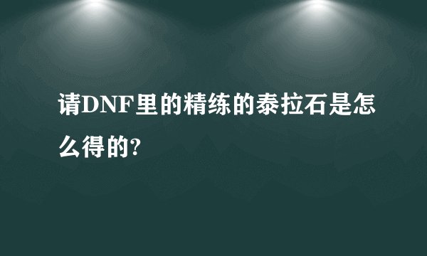 请DNF里的精练的泰拉石是怎么得的?