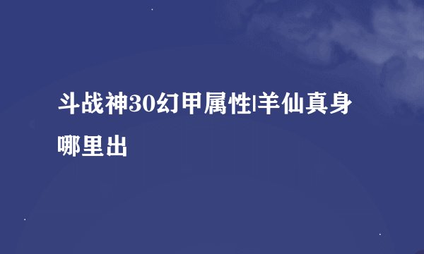 斗战神30幻甲属性|羊仙真身哪里出