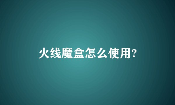 火线魔盒怎么使用?