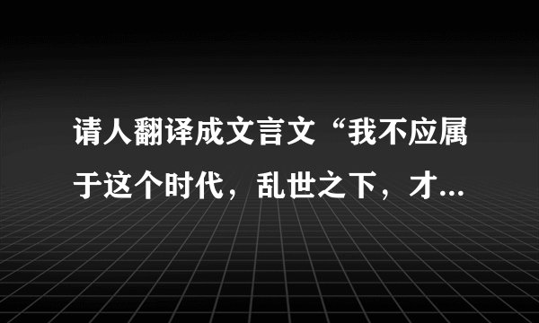 请人翻译成文言文“我不应属于这个时代，乱世之下，才能有我的那一片天下，可是时不待我啊~”