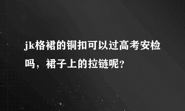 jk格裙的铜扣可以过高考安检吗，裙子上的拉链呢？