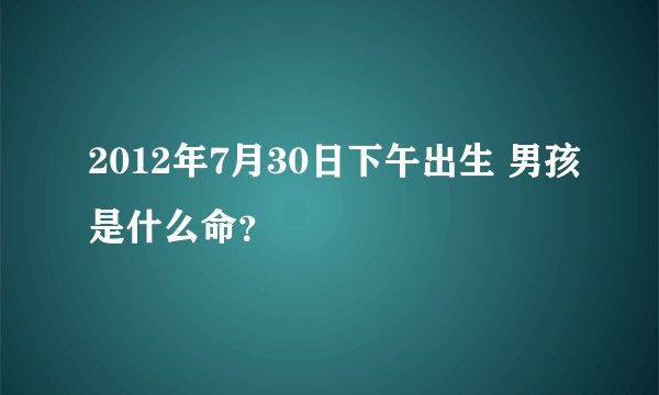 2012年7月30日下午出生 男孩是什么命？