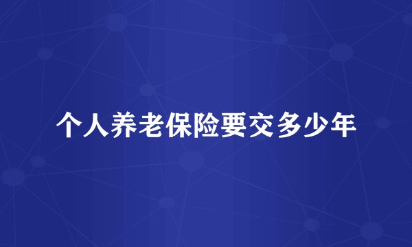 个人养老保险要交多少年