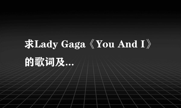 求Lady Gaga《You And I》的歌词及中文翻译…拜托各位了 3Q