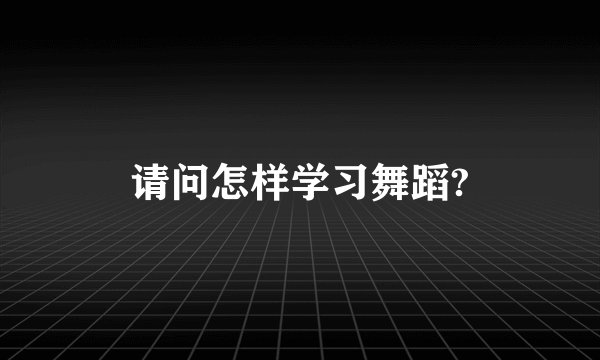 请问怎样学习舞蹈?