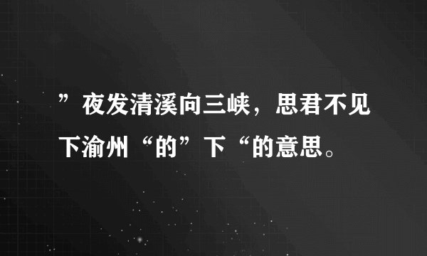 ”夜发清溪向三峡，思君不见下渝州“的”下“的意思。