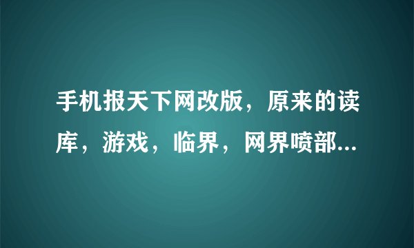 手机报天下网改版，原来的读库，游戏，临界，网界喷部等等等等都没有了吗？