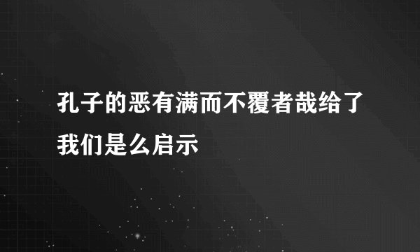 孔子的恶有满而不覆者哉给了我们是么启示