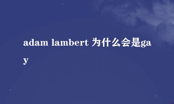 adam lambert 为什么会是gay