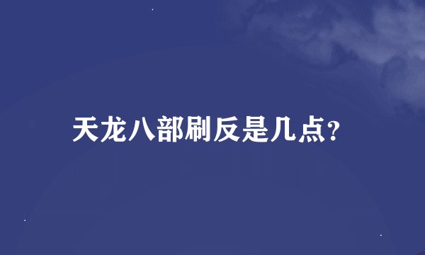 天龙八部刷反是几点？