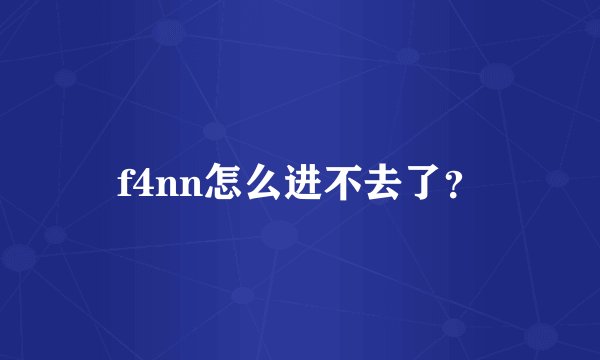 f4nn怎么进不去了？
