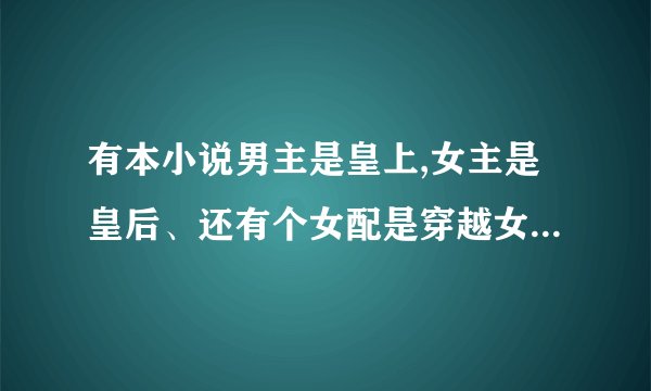 有本小说男主是皇上,女主是皇后、还有个女配是穿越女（帝后的小说、女主好像不喜欢男主、后来喜欢了）