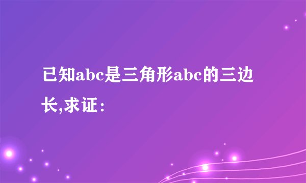 已知abc是三角形abc的三边长,求证：