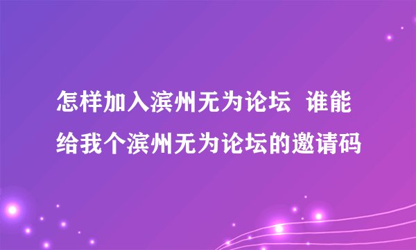 怎样加入滨州无为论坛  谁能给我个滨州无为论坛的邀请码