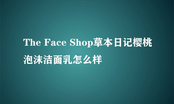 The Face Shop草本日记樱桃泡沫洁面乳怎么样