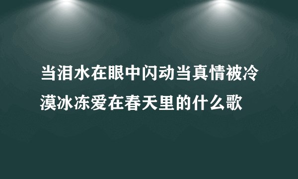 当泪水在眼中闪动当真情被冷漠冰冻爱在春天里的什么歌