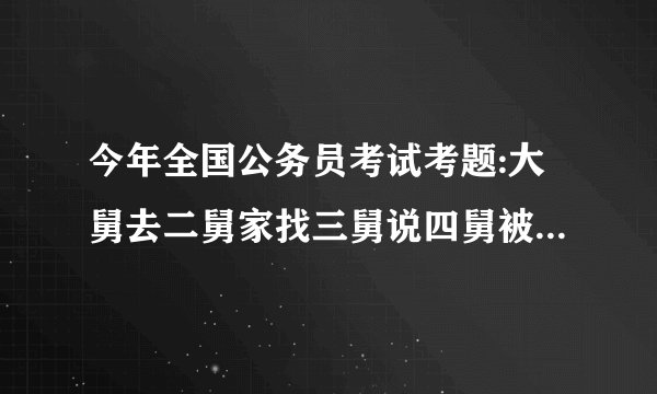 今年全国公务员考试考题:大舅去二舅家找三舅说四舅被五舅骗去六舅家偷,问题如下。求官方准确答案！