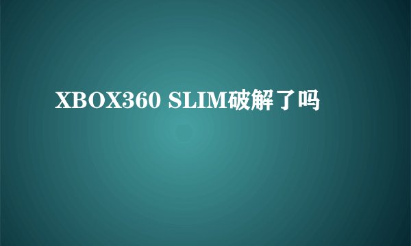 XBOX360 SLIM破解了吗