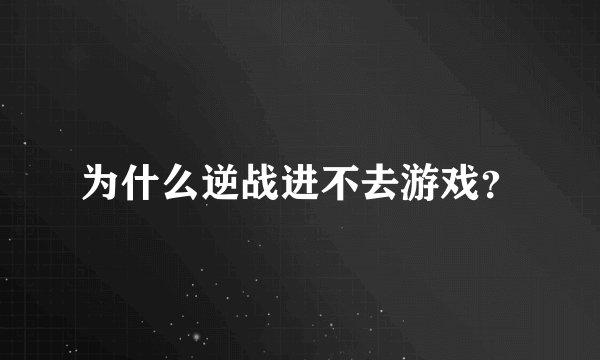 为什么逆战进不去游戏？