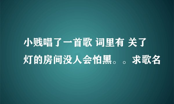 小贱唱了一首歌 词里有 关了灯的房间没人会怕黑。。求歌名