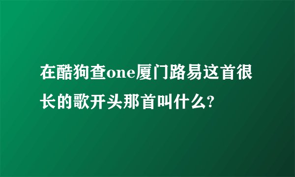 在酷狗查one厦门路易这首很长的歌开头那首叫什么?