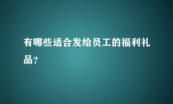 有哪些适合发给员工的福利礼品？