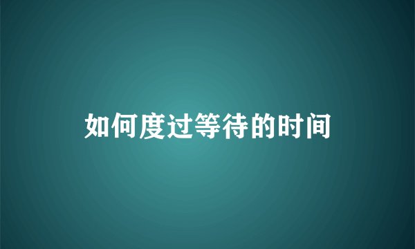 如何度过等待的时间