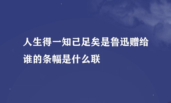 人生得一知己足矣是鲁迅赠给谁的条幅是什么联