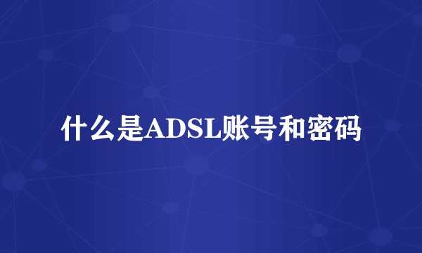 什么是ADSL账号和密码