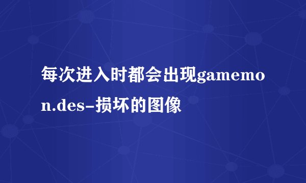 每次进入时都会出现gamemon.des-损坏的图像