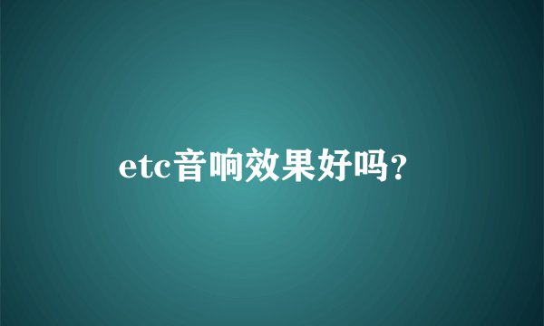 etc音响效果好吗？