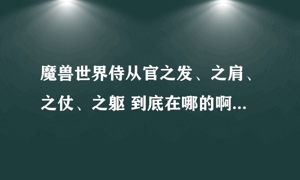 魔兽世界侍从官之发、之肩、之仗、之躯 到底在哪的啊？ 求图
