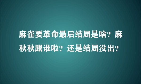 麻雀要革命最后结局是啥？麻秋秋跟谁啦？还是结局没出？