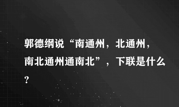 郭德纲说“南通州，北通州，南北通州通南北”，下联是什么？
