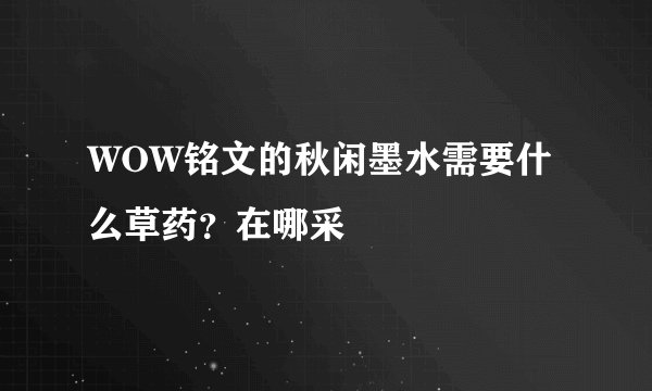 WOW铭文的秋闲墨水需要什么草药？在哪采