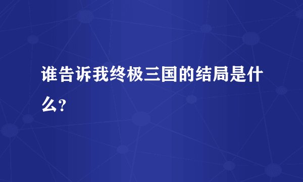 谁告诉我终极三国的结局是什么？