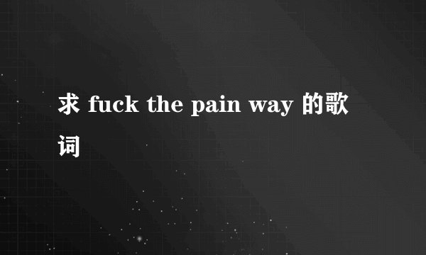 求 fuck the pain way 的歌词