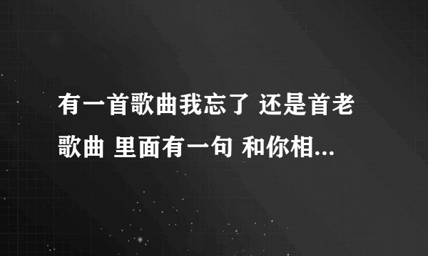 有一首歌曲我忘了 还是首老歌曲 里面有一句 和你相依相偎有相随后面我忘了还有一句和你白头偕老有相随..