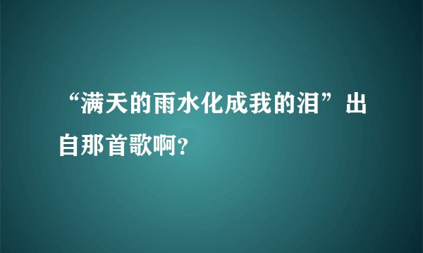 “满天的雨水化成我的泪”出自那首歌啊？
