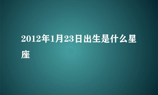 2012年1月23日出生是什么星座