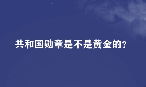 共和国勋章是不是黄金的？