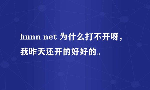 hnnn net 为什么打不开呀，我昨天还开的好好的。